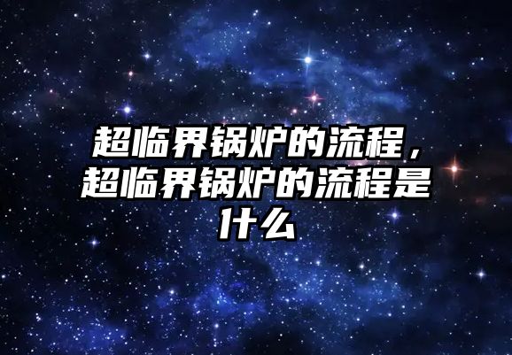 超臨界鍋爐的流程，超臨界鍋爐的流程是什么