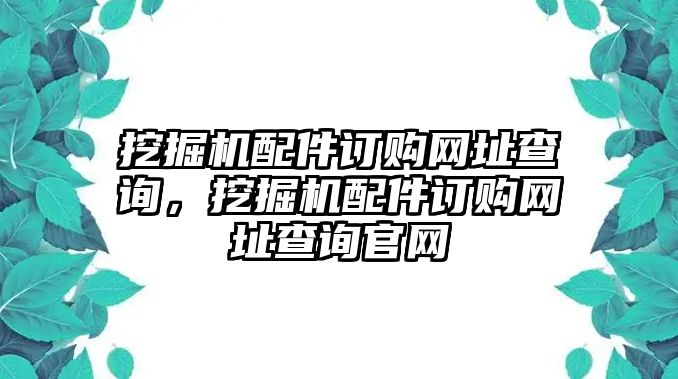 挖掘機配件訂購網(wǎng)址查詢，挖掘機配件訂購網(wǎng)址查詢官網(wǎng)