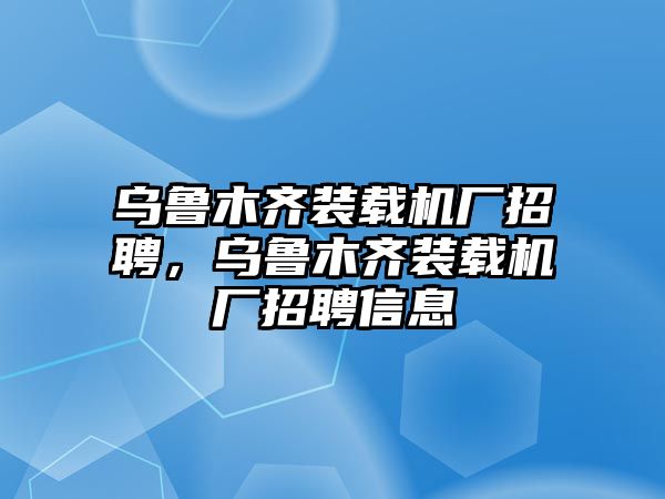 烏魯木齊裝載機(jī)廠招聘，烏魯木齊裝載機(jī)廠招聘信息