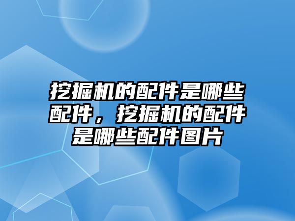 挖掘機的配件是哪些配件，挖掘機的配件是哪些配件圖片