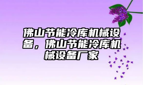 佛山節(jié)能冷庫機械設備，佛山節(jié)能冷庫機械設備廠家