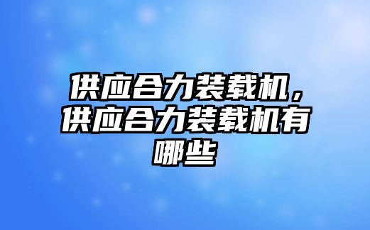 供應(yīng)合力裝載機，供應(yīng)合力裝載機有哪些