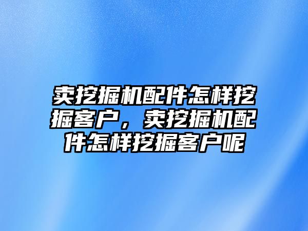 賣挖掘機(jī)配件怎樣挖掘客戶，賣挖掘機(jī)配件怎樣挖掘客戶呢