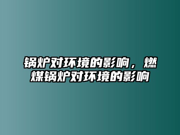 鍋爐對(duì)環(huán)境的影響，燃煤鍋爐對(duì)環(huán)境的影響