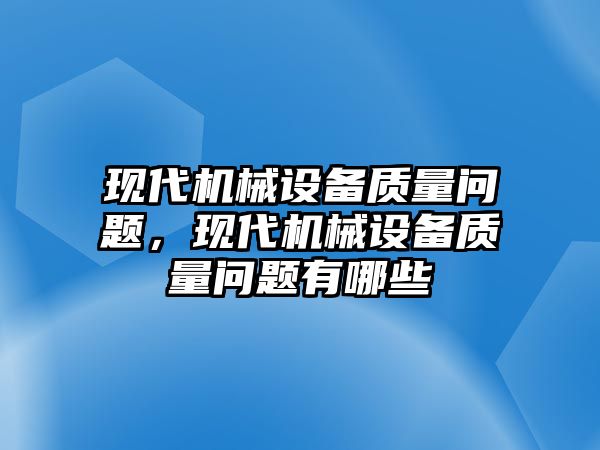 現(xiàn)代機械設(shè)備質(zhì)量問題，現(xiàn)代機械設(shè)備質(zhì)量問題有哪些