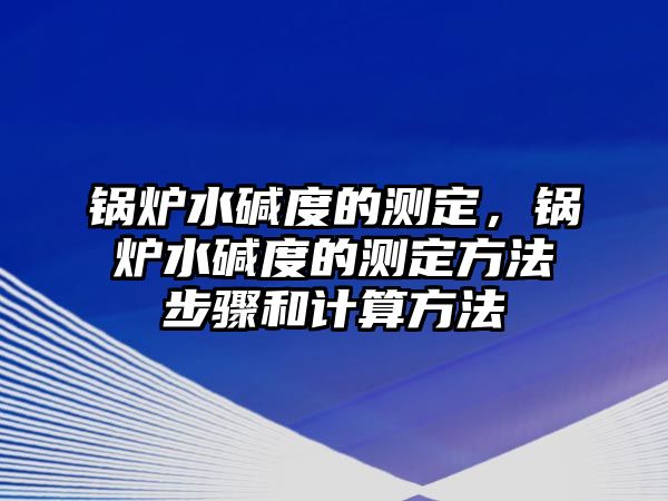 鍋爐水堿度的測定，鍋爐水堿度的測定方法步驟和計算方法