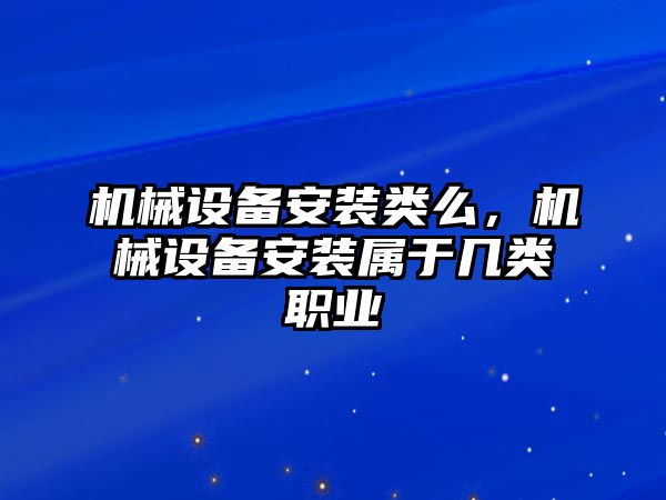 機械設備安裝類么，機械設備安裝屬于幾類職業(yè)