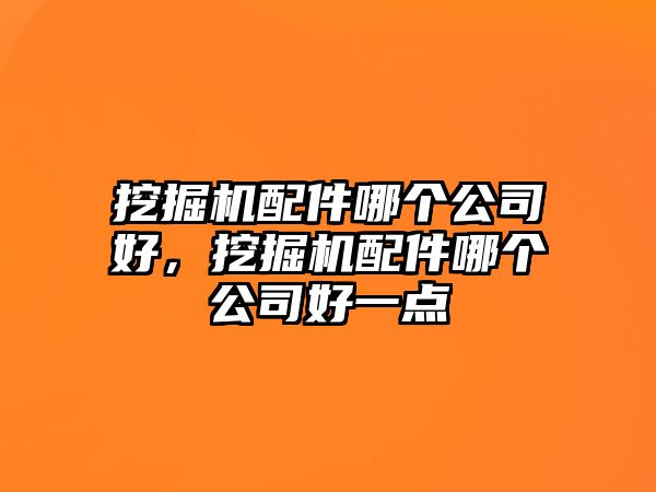 挖掘機(jī)配件哪個(gè)公司好，挖掘機(jī)配件哪個(gè)公司好一點(diǎn)