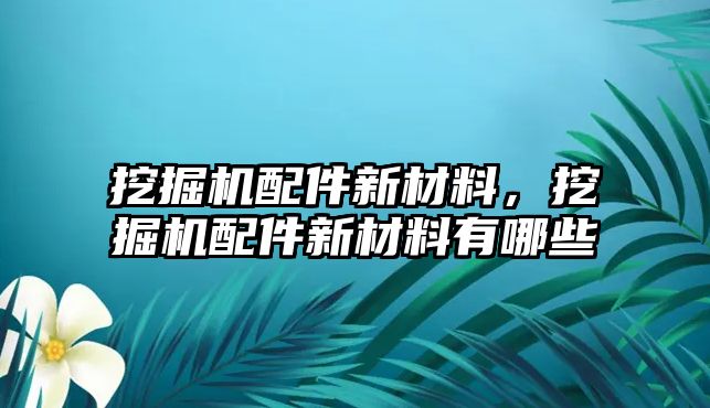 挖掘機配件新材料，挖掘機配件新材料有哪些