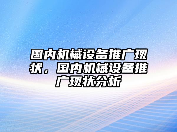 國(guó)內(nèi)機(jī)械設(shè)備推廣現(xiàn)狀，國(guó)內(nèi)機(jī)械設(shè)備推廣現(xiàn)狀分析