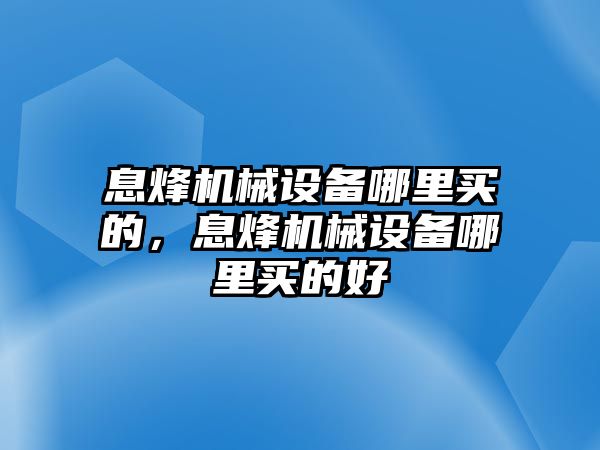 息烽機(jī)械設(shè)備哪里買的，息烽機(jī)械設(shè)備哪里買的好