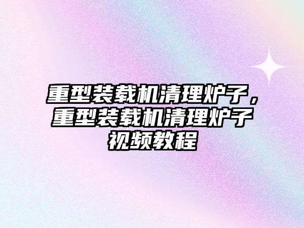 重型裝載機清理爐子，重型裝載機清理爐子視頻教程