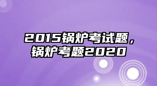 2015鍋爐考試題，鍋爐考題2020