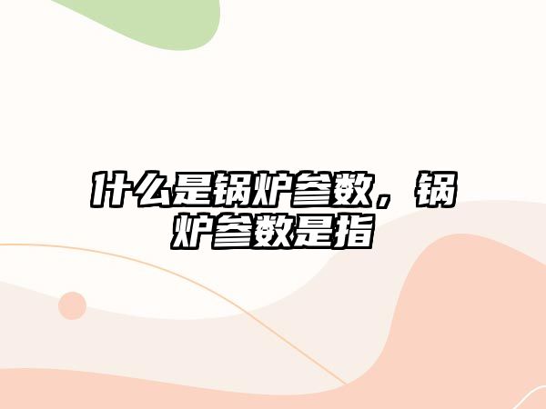 什么是鍋爐參數(shù)，鍋爐參數(shù)是指