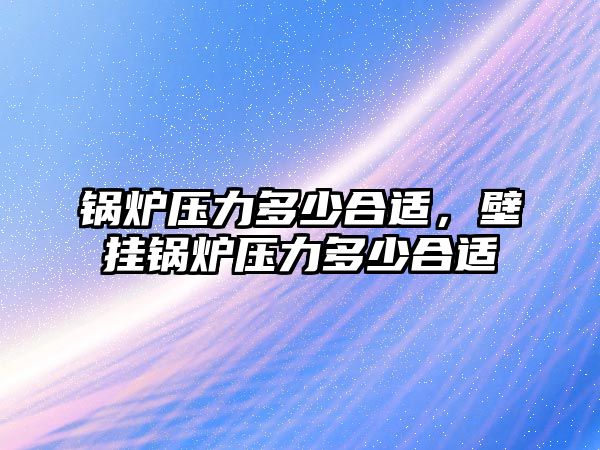 鍋爐壓力多少合適，壁掛鍋爐壓力多少合適