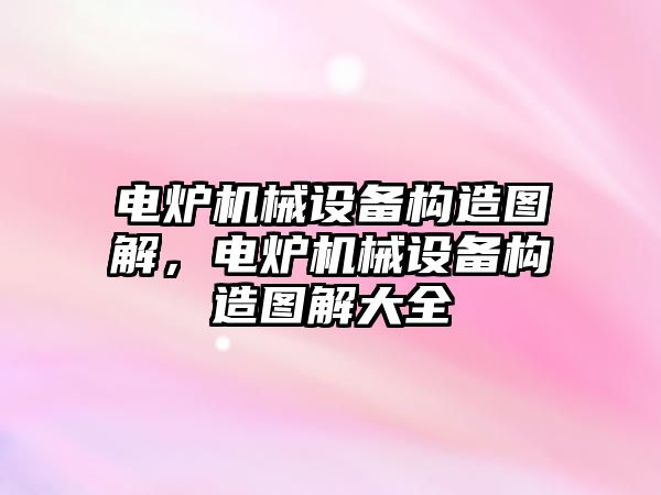 電爐機械設(shè)備構(gòu)造圖解，電爐機械設(shè)備構(gòu)造圖解大全