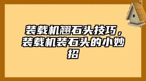 裝載機(jī)翹石頭技巧，裝載機(jī)裝石頭的小妙招