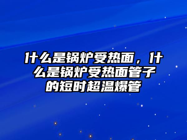 什么是鍋爐受熱面，什么是鍋爐受熱面管子的短時(shí)超溫爆管