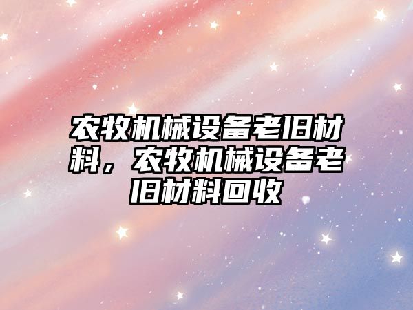 農牧機械設備老舊材料，農牧機械設備老舊材料回收