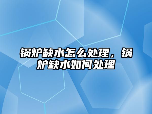 鍋爐缺水怎么處理，鍋爐缺水如何處理