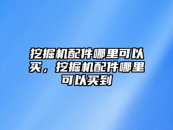 挖掘機配件哪里可以買，挖掘機配件哪里可以買到