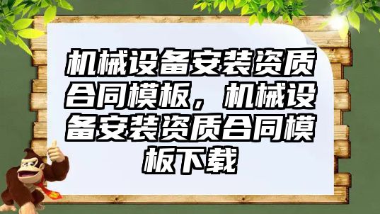 機械設(shè)備安裝資質(zhì)合同模板，機械設(shè)備安裝資質(zhì)合同模板下載