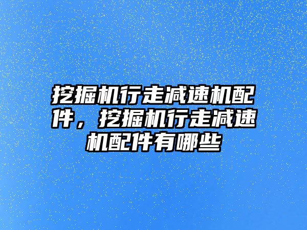 挖掘機(jī)行走減速機(jī)配件，挖掘機(jī)行走減速機(jī)配件有哪些