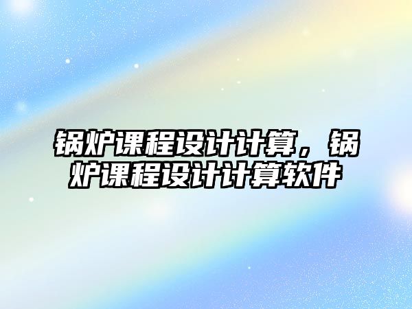 鍋爐課程設(shè)計計算，鍋爐課程設(shè)計計算軟件