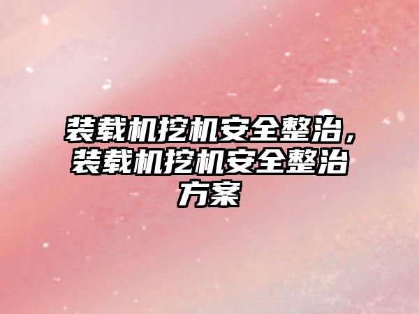 裝載機挖機安全整治，裝載機挖機安全整治方案