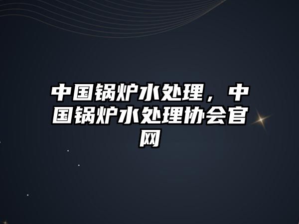 中國鍋爐水處理，中國鍋爐水處理協(xié)會(huì)官網(wǎng)