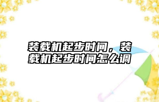 裝載機起步時間，裝載機起步時間怎么調