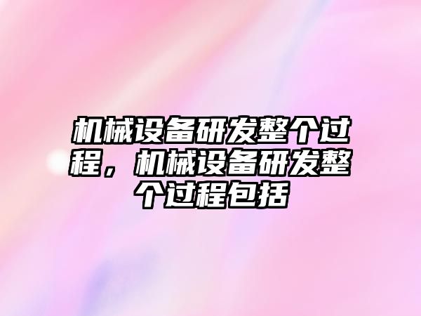 機械設(shè)備研發(fā)整個過程，機械設(shè)備研發(fā)整個過程包括