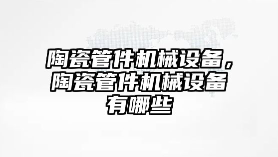 陶瓷管件機械設(shè)備，陶瓷管件機械設(shè)備有哪些