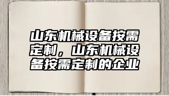 山東機械設備按需定制，山東機械設備按需定制的企業(yè)