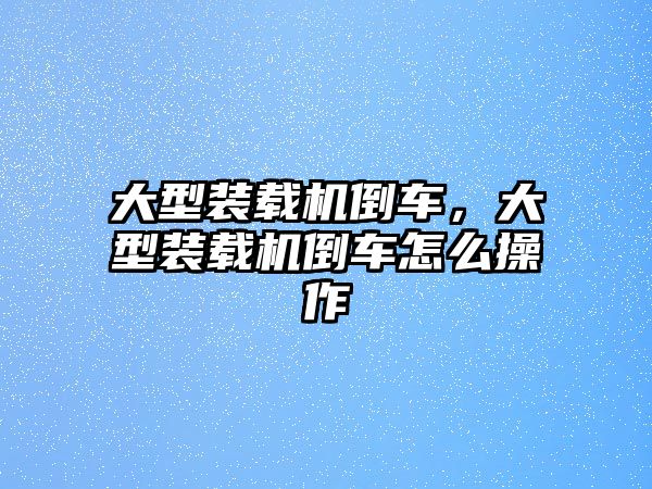 大型裝載機(jī)倒車，大型裝載機(jī)倒車怎么操作