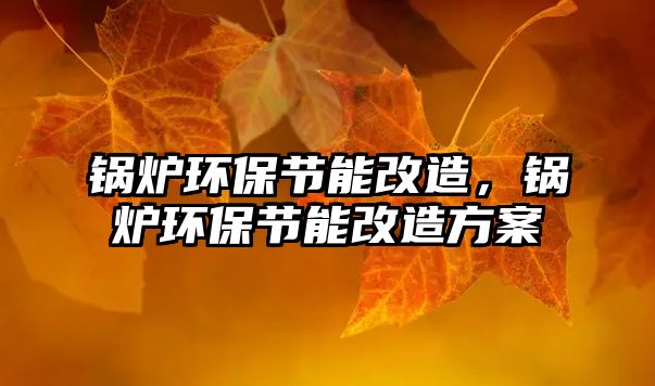 鍋爐環(huán)保節(jié)能改造，鍋爐環(huán)保節(jié)能改造方案