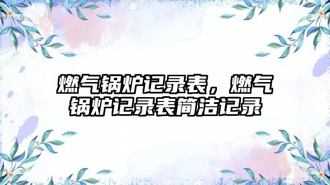 燃?xì)忮仩t記錄表，燃?xì)忮仩t記錄表簡(jiǎn)潔記錄