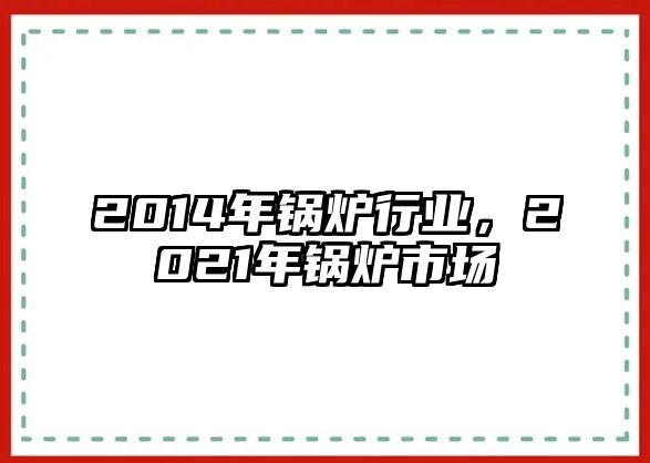 2014年鍋爐行業(yè)，2021年鍋爐市場(chǎng)