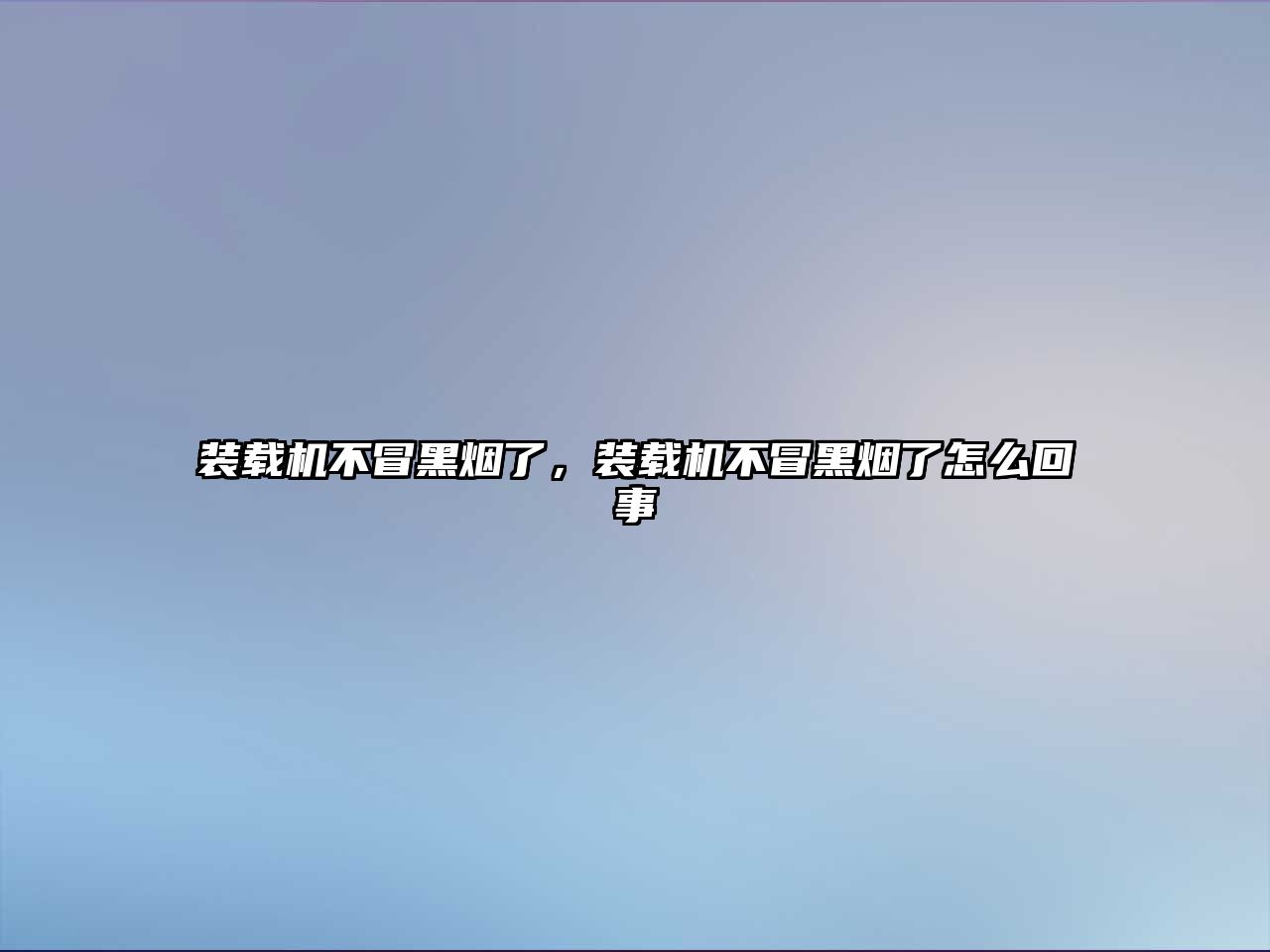 裝載機(jī)不冒黑煙了，裝載機(jī)不冒黑煙了怎么回事