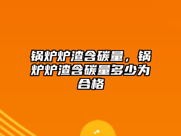 鍋爐爐渣含碳量，鍋爐爐渣含碳量多少為合格