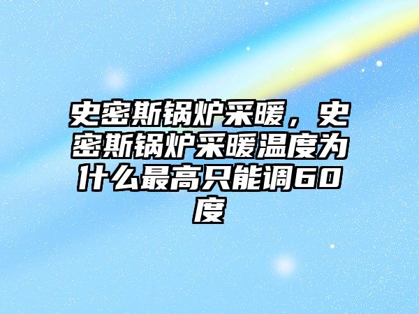 史密斯鍋爐采暖，史密斯鍋爐采暖溫度為什么最高只能調(diào)60度