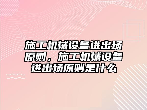 施工機械設(shè)備進出場原則，施工機械設(shè)備進出場原則是什么