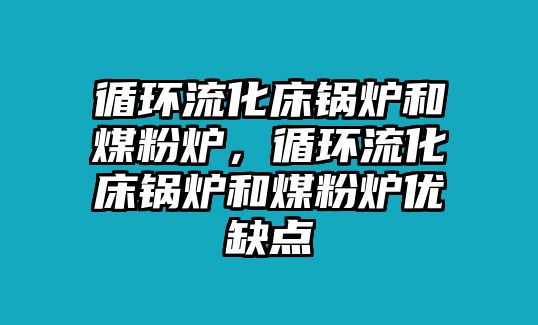 循環(huán)流化床鍋爐和煤粉爐，循環(huán)流化床鍋爐和煤粉爐優(yōu)缺點