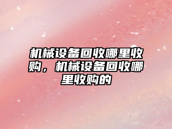 機械設備回收哪里收購，機械設備回收哪里收購的