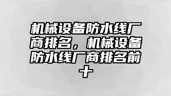 機(jī)械設(shè)備防水線廠商排名，機(jī)械設(shè)備防水線廠商排名前十