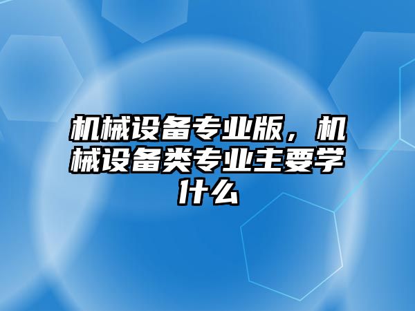 機械設備專業(yè)版，機械設備類專業(yè)主要學什么