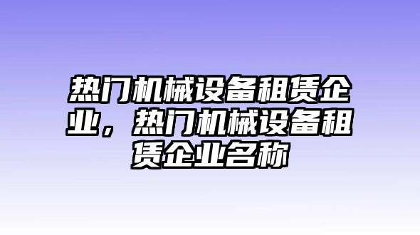 熱門機(jī)械設(shè)備租賃企業(yè)，熱門機(jī)械設(shè)備租賃企業(yè)名稱