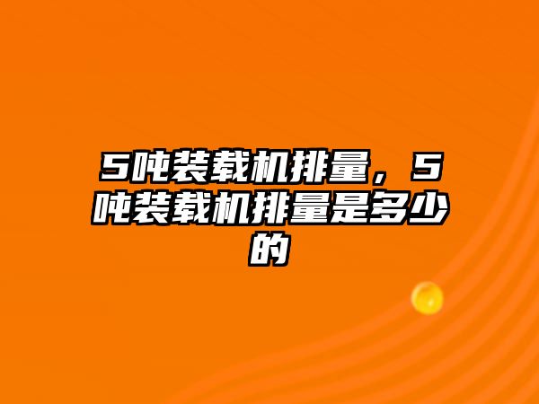 5噸裝載機排量，5噸裝載機排量是多少的