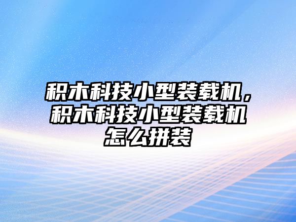 積木科技小型裝載機(jī)，積木科技小型裝載機(jī)怎么拼裝