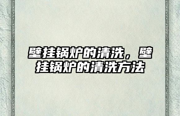 壁掛鍋爐的清洗，壁掛鍋爐的清洗方法